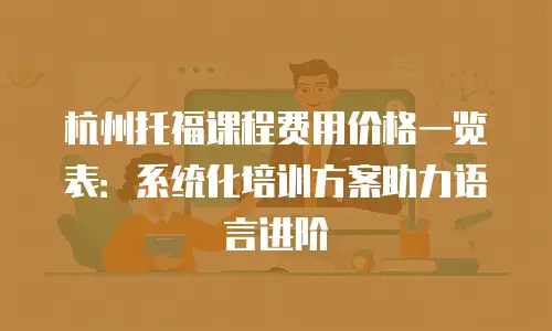 杭州托福课程费用价格一览表：系统化培训方案助力语言进阶