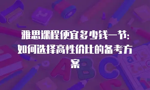 雅思课程便宜多少钱一节：如何选择高性价比的备考方案