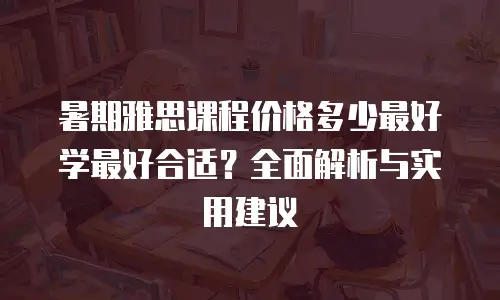暑期雅思课程价格多少最好学最好合适？全面解析与实用建议