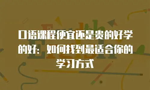 口语课程便宜还是贵的好学的好：如何找到最适合你的学习方式