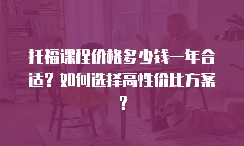 托福课程价格多少钱一年合适？如何选择高性价比方案？