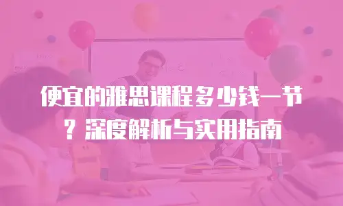 便宜的雅思课程多少钱一节？深度解析与实用指南