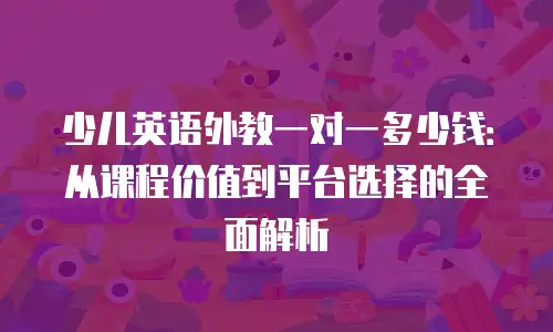少儿英语外教一对一多少钱：从课程价值到平台选择的全面解析