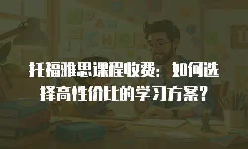 托福雅思课程收费：如何选择高性价比的学习方案？