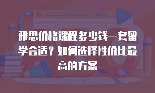 雅思价格课程多少钱一套留学合适？如何选择性价比最高的方案