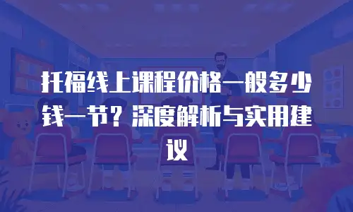 托福线上课程价格一般多少钱一节？深度解析与实用建议