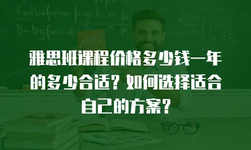 雅思班课程价格多少钱一年的多少合适？如何选择适合自己的方案？