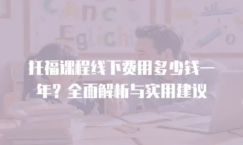 托福课程线下费用多少钱一年？全面解析与实用建议