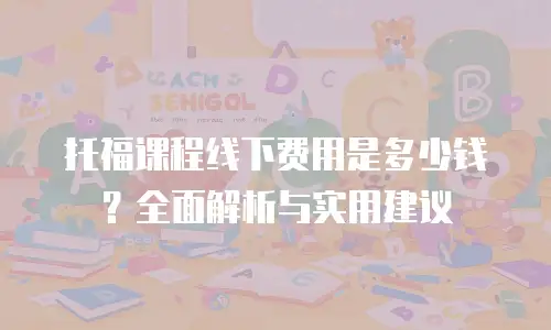 托福课程线下费用是多少钱？全面解析与实用建议