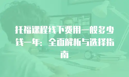 托福课程线下费用一般多少钱一年：全面解析与选择指南