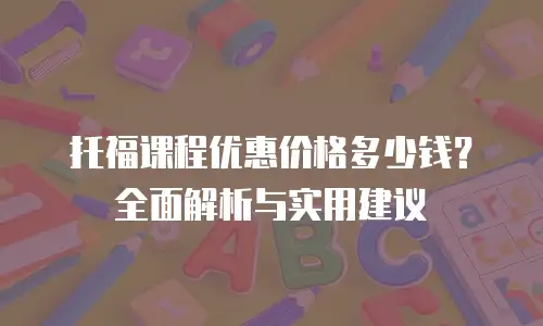 托福课程优惠价格多少钱？全面解析与实用建议