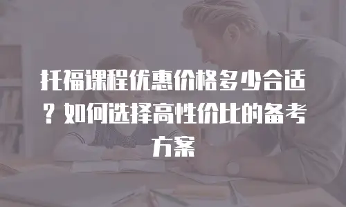 托福课程优惠价格多少合适？如何选择高性价比的备考方案