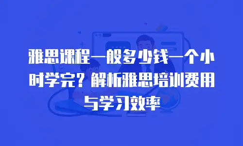 雅思课程一般多少钱一个小时学完？解析雅思培训费用与学习效率