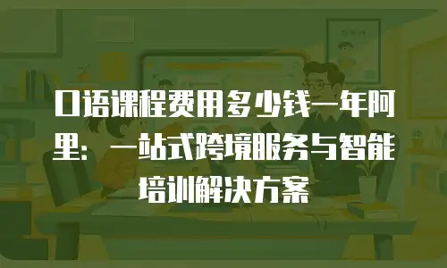 口语课程费用多少钱一年阿里：一站式跨境服务与智能培训解决方案