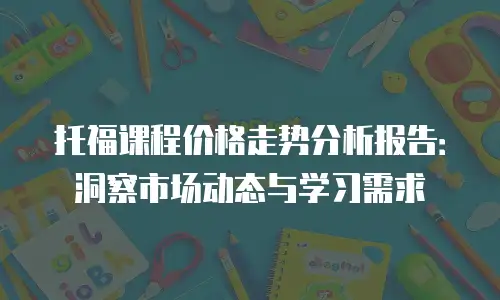 托福课程价格走势分析报告：洞察市场动态与学习需求