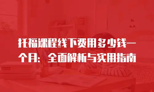 托福课程线下费用多少钱一个月：全面解析与实用指南