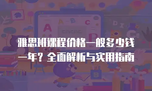 雅思班课程价格一般多少钱一年？全面解析与实用指南