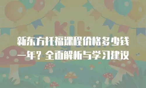 新东方托福课程价格多少钱一年？全面解析与学习建议
