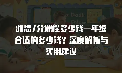 雅思7分课程多少钱一年级合适的多少钱？深度解析与实用建议