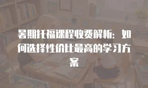 暑期托福课程收费解析：如何选择性价比最高的学习方案