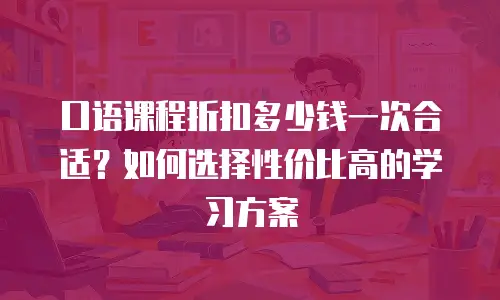 口语课程折扣多少钱一次合适？如何选择性价比高的学习方案