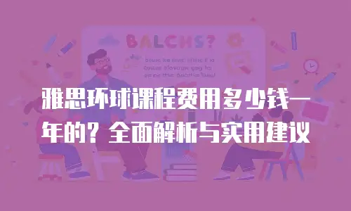 雅思环球课程费用多少钱一年的？全面解析与实用建议