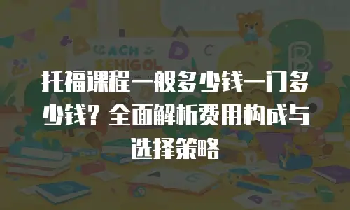托福课程一般多少钱一门多少钱？全面解析费用构成与选择策略