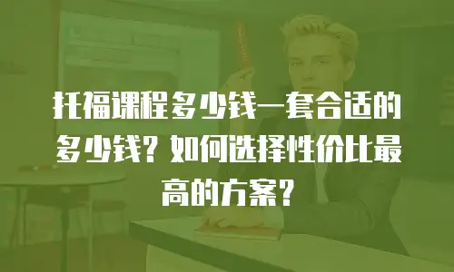 托福课程多少钱一套合适的多少钱？如何选择性价比最高的方案？