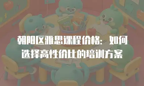 朝阳区雅思课程价格：如何选择高性价比的培训方案