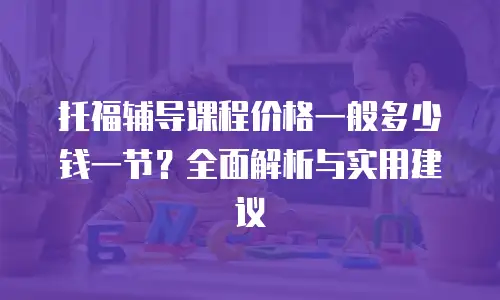 托福辅导课程价格一般多少钱一节？全面解析与实用建议