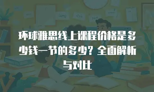 环球雅思线上课程价格是多少钱一节的多少？全面解析与对比