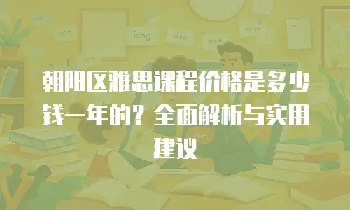 朝阳区雅思课程价格是多少钱一年的？全面解析与实用建议