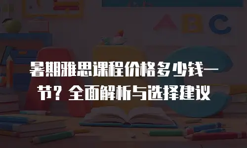 暑期雅思课程价格多少钱一节？全面解析与选择建议
