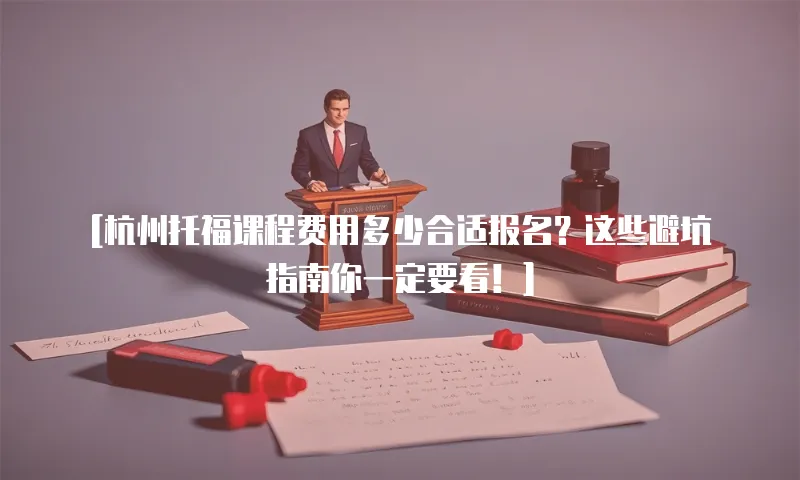 [杭州托福课程费用多少合适报名？这些避坑指南你一定要看！]