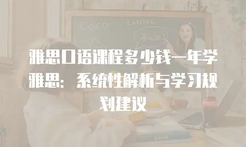 雅思口语课程多少钱一年学雅思：系统性解析与学习规划建议