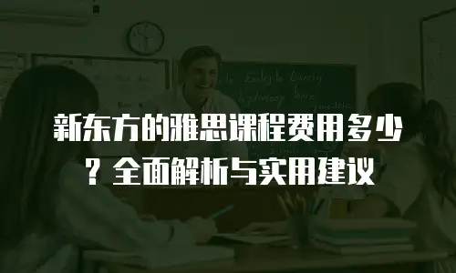 新东方的雅思课程费用多少？全面解析与实用建议