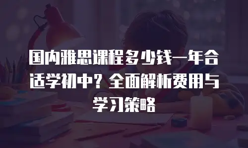 国内雅思课程多少钱一年合适学初中？全面解析费用与学习策略