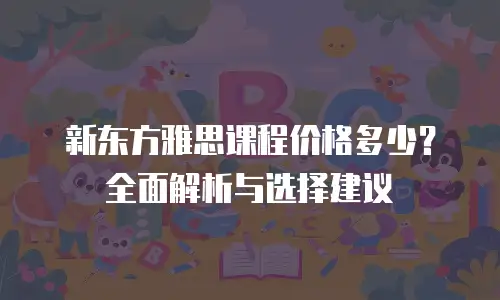 新东方雅思课程价格多少？全面解析与选择建议