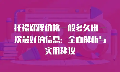 托福课程价格一般多久出一次最好的信息：全面解析与实用建议