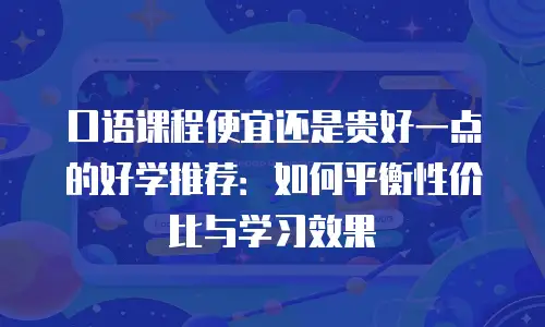 口语课程便宜还是贵好一点的好学推荐：如何平衡性价比与学习效果