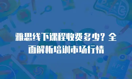雅思线下课程收费多少？全面解析培训市场行情