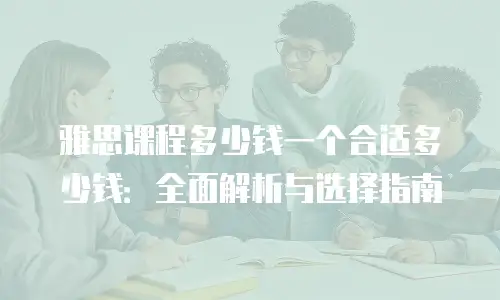 雅思课程多少钱一个合适多少钱：全面解析与选择指南