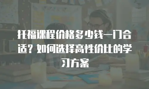 托福课程价格多少钱一门合适？如何选择高性价比的学习方案
