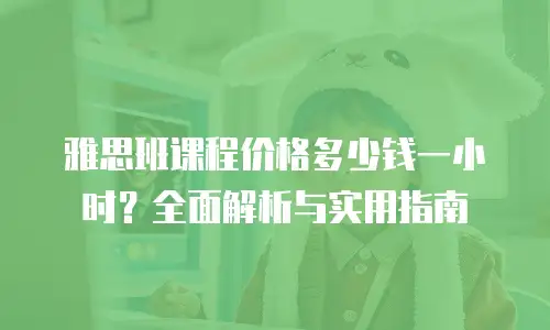 雅思班课程价格多少钱一小时？全面解析与实用指南