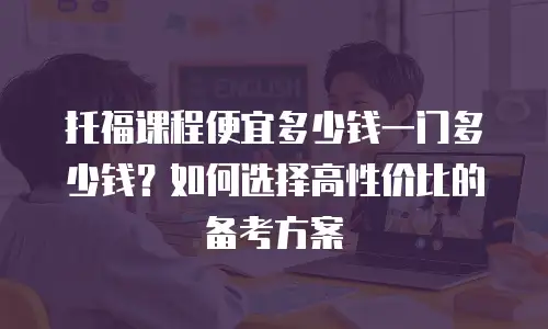 托福课程便宜多少钱一门多少钱？如何选择高性价比的备考方案