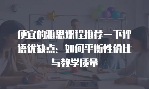 便宜的雅思课程推荐一下评语优缺点：如何平衡性价比与教学质量