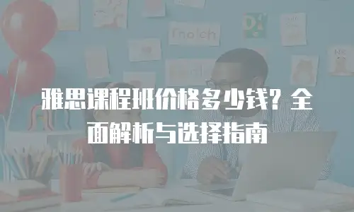 雅思课程班价格多少钱？全面解析与选择指南