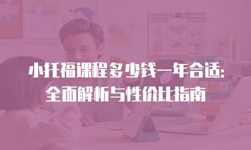 小托福课程多少钱一年合适：全面解析与性价比指南