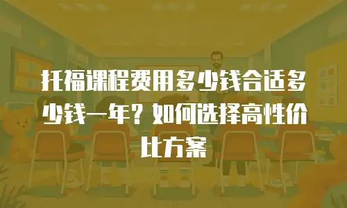 托福课程费用多少钱合适多少钱一年？如何选择高性价比方案