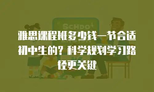 雅思课程班多少钱一节合适初中生的？科学规划学习路径更关键